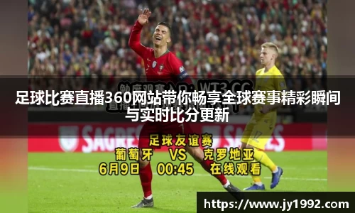 足球比赛直播360网站带你畅享全球赛事精彩瞬间与实时比分更新