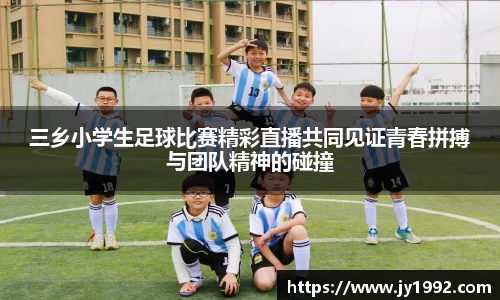 三乡小学生足球比赛精彩直播共同见证青春拼搏与团队精神的碰撞