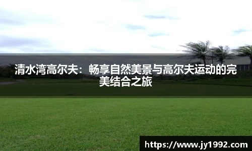 清水湾高尔夫：畅享自然美景与高尔夫运动的完美结合之旅