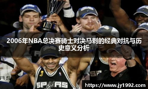 2006年NBA总决赛骑士对决马刺的经典对抗与历史意义分析