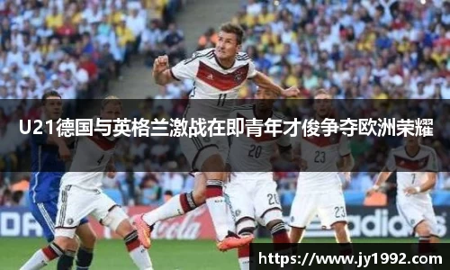 U21德国与英格兰激战在即青年才俊争夺欧洲荣耀