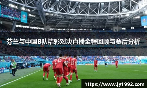 芬兰与中国B队精彩对决直播全程回顾与赛后分析
